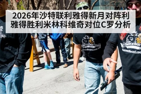 2026年沙特联利雅得新月对阵利雅得胜利米林科维奇对位C罗分析