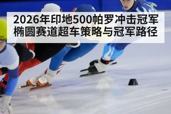 2026年印地500帕罗冲击冠军椭圆赛道超车策略与冠军路径